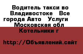 Водитель такси во Владивостоке - Все города Авто » Услуги   . Московская обл.,Котельники г.